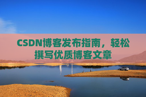 CSDN博客发布指南，轻松撰写优质博客文章